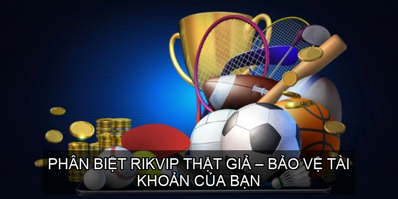 Phân biệt rikvip thật giả – Bảo vệ tài khoản của bạn